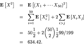 \begin{eqnarray*}
{\bf E}\left[X^2\right] &=& {\bf E}\left[(X_1+\cdots X_{50})^2...
... {1\over 2} + 2 {50 \choose 2}{1\over 2}{99/199}\\
&=& 634.42.
\end{eqnarray*}